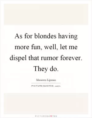 As for blondes having more fun, well, let me dispel that rumor forever. They do Picture Quote #1