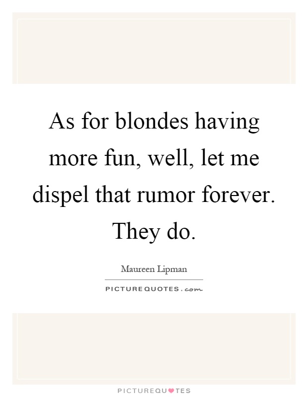 As for blondes having more fun, well, let me dispel that rumor forever. They do Picture Quote #1
