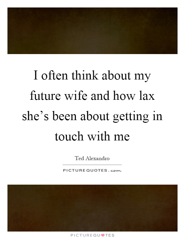 I often think about my future wife and how lax she's been about getting in touch with me Picture Quote #1