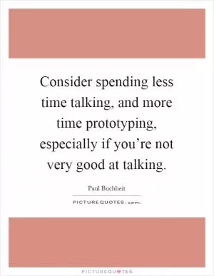 Consider spending less time talking, and more time prototyping, especially if you’re not very good at talking Picture Quote #1