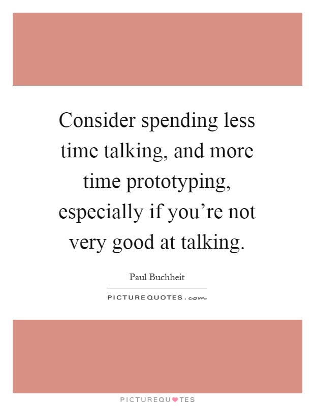 Consider spending less time talking, and more time prototyping, especially if you're not very good at talking Picture Quote #1