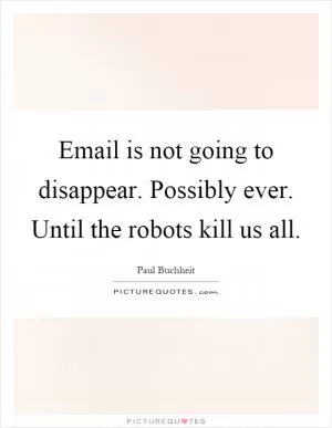 Email is not going to disappear. Possibly ever. Until the robots kill us all Picture Quote #1