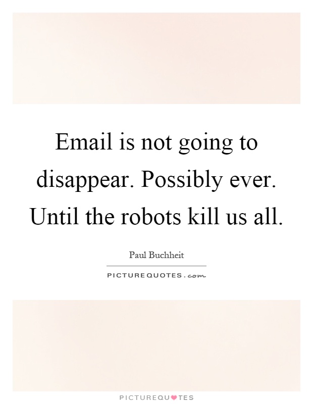 Email is not going to disappear. Possibly ever. Until the robots kill us all Picture Quote #1