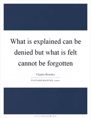 What is explained can be denied but what is felt cannot be forgotten Picture Quote #1