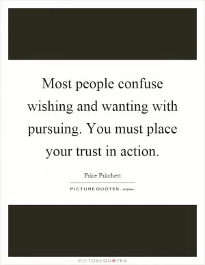 Most people confuse wishing and wanting with pursuing. You must place your trust in action Picture Quote #1