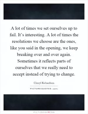A lot of times we set ourselves up to fail. It’s interesting. A lot of times the resolutions we choose are the ones, like you said in the opening, we keep breaking over and over again. Sometimes it reflects parts of ourselves that we really need to accept instead of trying to change Picture Quote #1