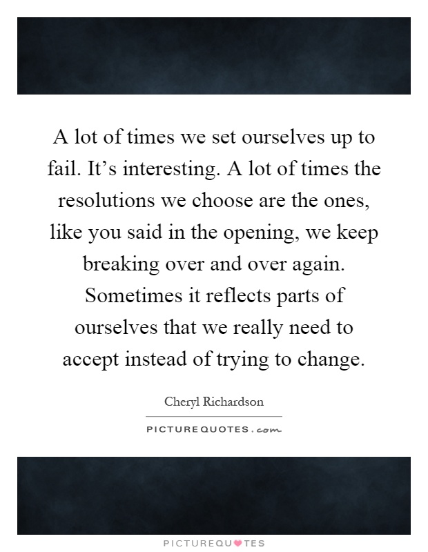 A lot of times we set ourselves up to fail. It's interesting. A lot of times the resolutions we choose are the ones, like you said in the opening, we keep breaking over and over again. Sometimes it reflects parts of ourselves that we really need to accept instead of trying to change Picture Quote #1