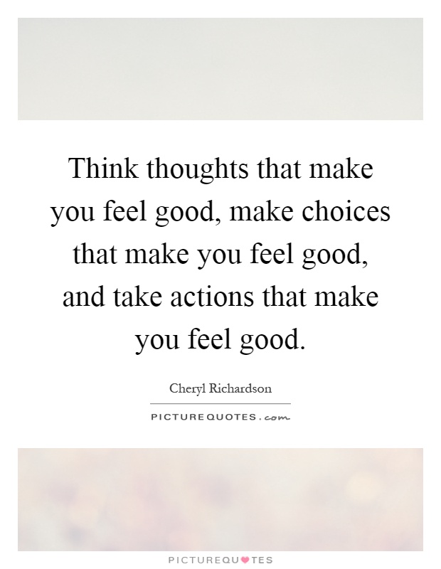Think thoughts that make you feel good, make choices that make you feel good, and take actions that make you feel good Picture Quote #1