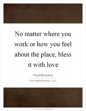 No matter where you work or how you feel about the place, bless it with love Picture Quote #1