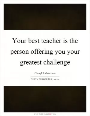 Your best teacher is the person offering you your greatest challenge Picture Quote #1