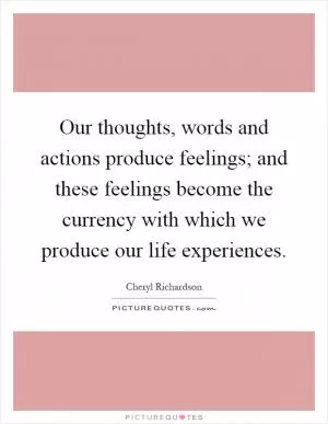 Our thoughts, words and actions produce feelings; and these feelings become the currency with which we produce our life experiences Picture Quote #1