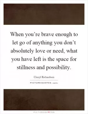 When you’re brave enough to let go of anything you don’t absolutely love or need, what you have left is the space for stillness and possibility Picture Quote #1