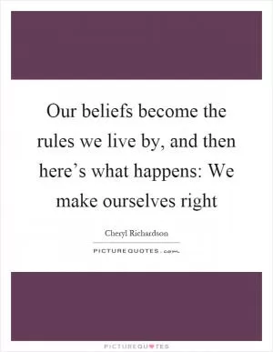 Our beliefs become the rules we live by, and then here’s what happens: We make ourselves right Picture Quote #1