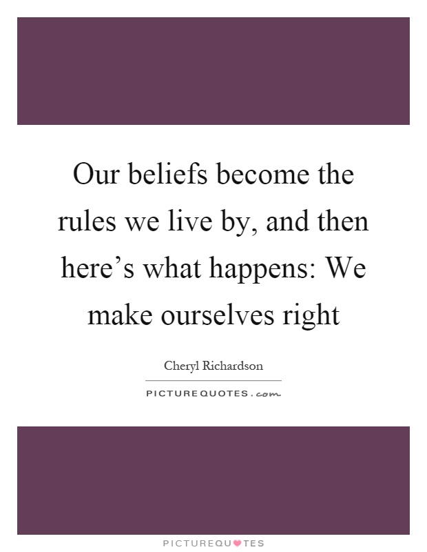 Our beliefs become the rules we live by, and then here's what happens: We make ourselves right Picture Quote #1