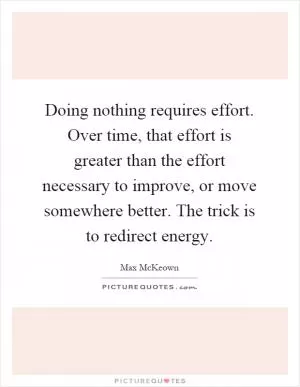 Doing nothing requires effort. Over time, that effort is greater than the effort necessary to improve, or move somewhere better. The trick is to redirect energy Picture Quote #1