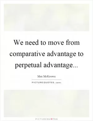 We need to move from comparative advantage to perpetual advantage Picture Quote #1