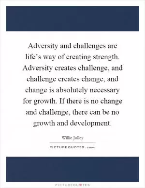 Adversity and challenges are life’s way of creating strength. Adversity creates challenge, and challenge creates change, and change is absolutely necessary for growth. If there is no change and challenge, there can be no growth and development Picture Quote #1