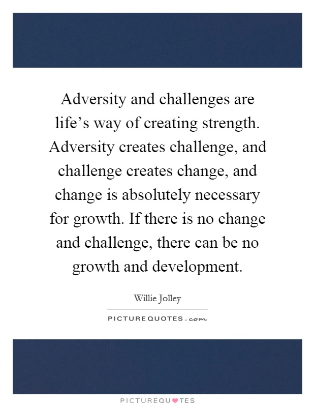 Adversity and challenges are life's way of creating strength. Adversity creates challenge, and challenge creates change, and change is absolutely necessary for growth. If there is no change and challenge, there can be no growth and development Picture Quote #1