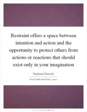 Restraint offers a space between intention and action and the opportunity to protect others from actions or reactions that should exist only in your imagination Picture Quote #1