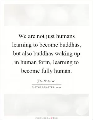 We are not just humans learning to become buddhas, but also buddhas waking up in human form, learning to become fully human Picture Quote #1