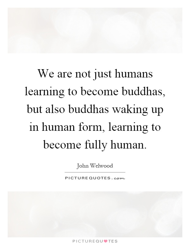 We are not just humans learning to become buddhas, but also buddhas waking up in human form, learning to become fully human Picture Quote #1