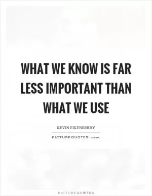 What we know is far less important than what we use Picture Quote #1