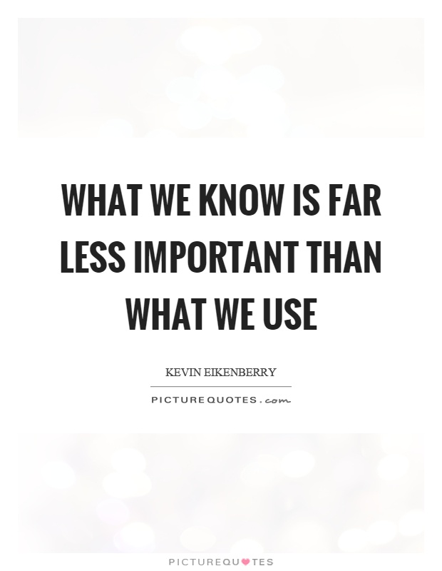 What we know is far less important than what we use Picture Quote #1