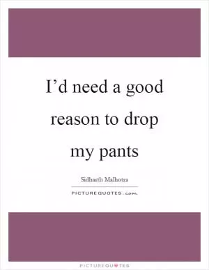 I’d need a good reason to drop my pants Picture Quote #1