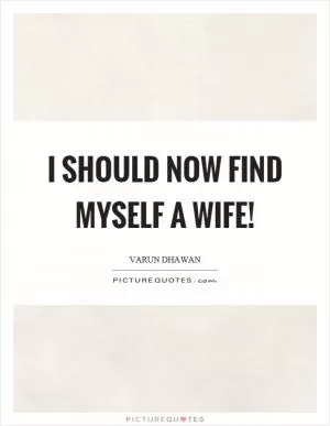 I should now find myself a wife! Picture Quote #1