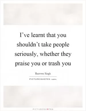 I’ve learnt that you shouldn’t take people seriously, whether they praise you or trash you Picture Quote #1