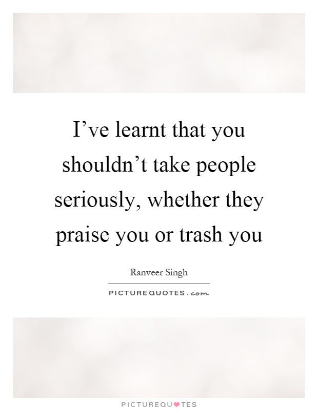 I've learnt that you shouldn't take people seriously, whether they praise you or trash you Picture Quote #1