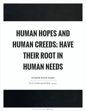 Human hopes and human creeds; have their root in human needs Picture Quote #1