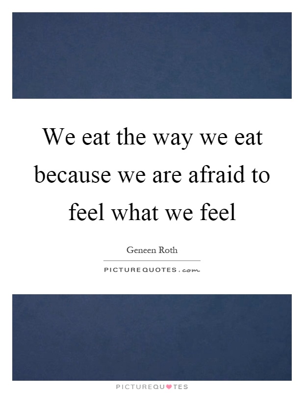 We eat the way we eat because we are afraid to feel what we feel Picture Quote #1