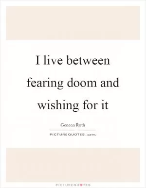 I live between fearing doom and wishing for it Picture Quote #1