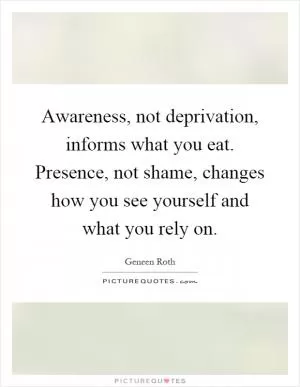 Awareness, not deprivation, informs what you eat. Presence, not shame, changes how you see yourself and what you rely on Picture Quote #1