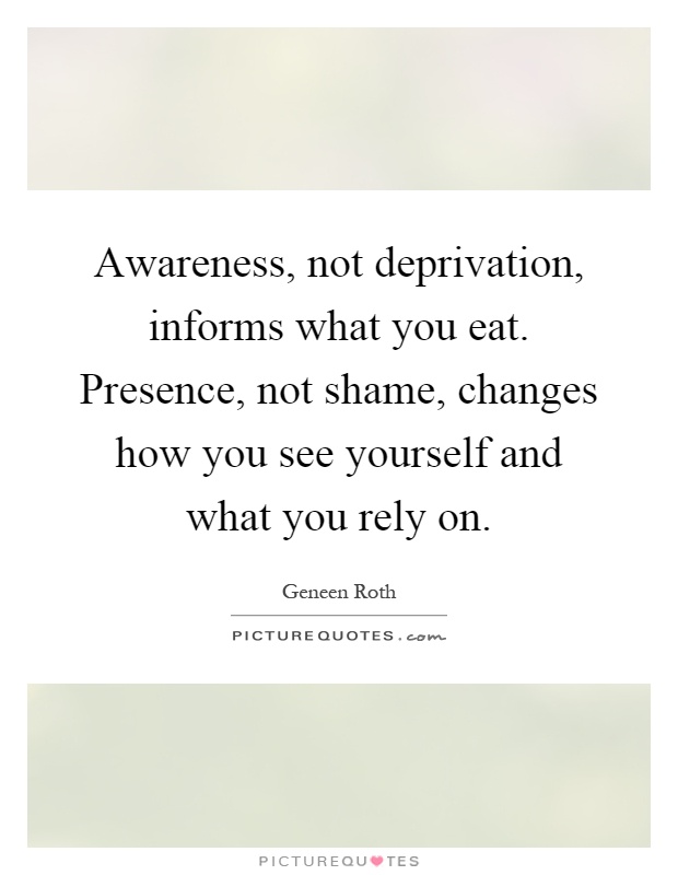 Awareness, not deprivation, informs what you eat. Presence, not shame, changes how you see yourself and what you rely on Picture Quote #1