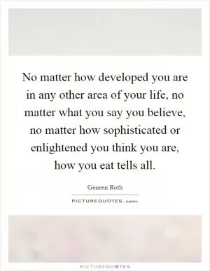 No matter how developed you are in any other area of your life, no matter what you say you believe, no matter how sophisticated or enlightened you think you are, how you eat tells all Picture Quote #1