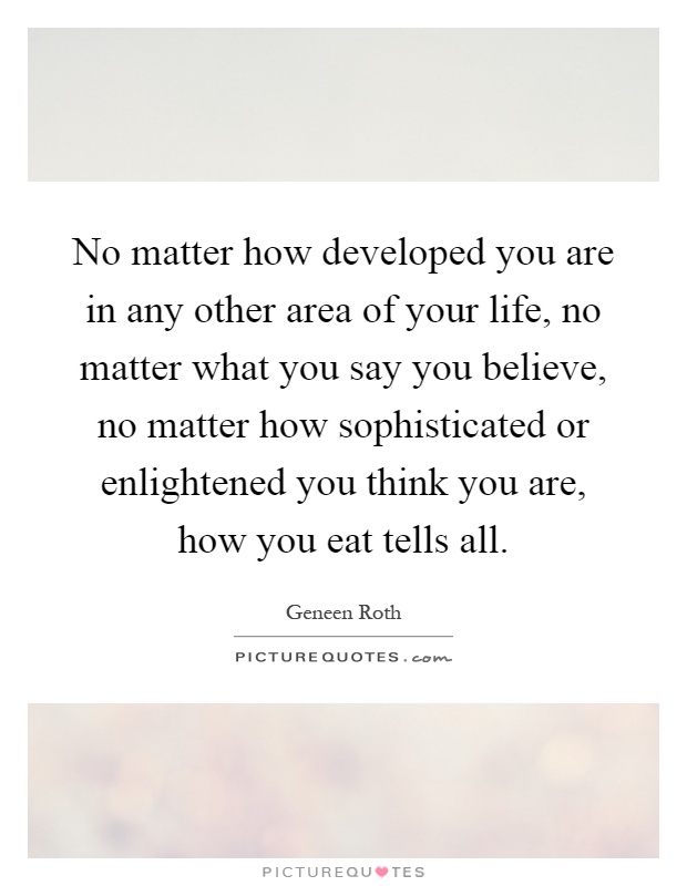 No matter how developed you are in any other area of your life, no matter what you say you believe, no matter how sophisticated or enlightened you think you are, how you eat tells all Picture Quote #1