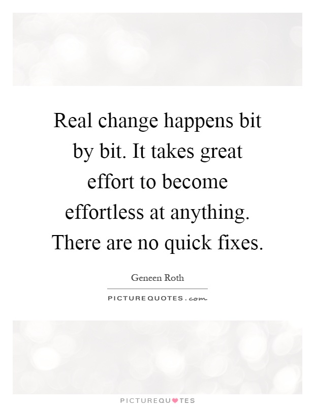Real change happens bit by bit. It takes great effort to become effortless at anything. There are no quick fixes Picture Quote #1