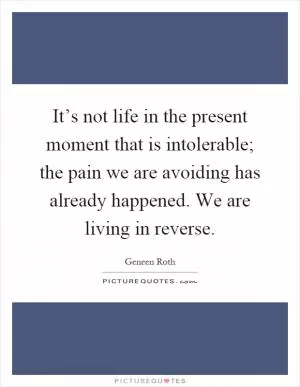 It’s not life in the present moment that is intolerable; the pain we are avoiding has already happened. We are living in reverse Picture Quote #1