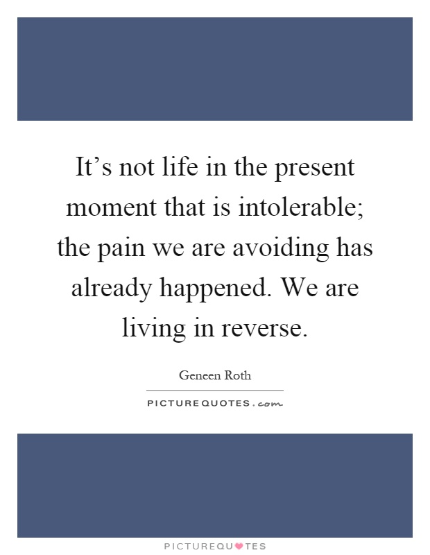 It's not life in the present moment that is intolerable; the pain we are avoiding has already happened. We are living in reverse Picture Quote #1