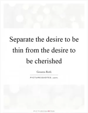 Separate the desire to be thin from the desire to be cherished Picture Quote #1