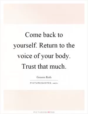 Come back to yourself. Return to the voice of your body. Trust that much Picture Quote #1