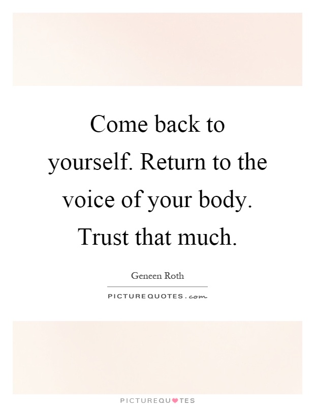 Come back to yourself. Return to the voice of your body. Trust that much Picture Quote #1