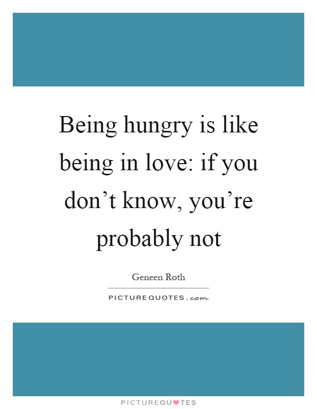 Being hungry is like being in love: if you don't know, you're probably not Picture Quote #1