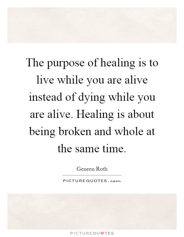 The purpose of healing is to live while you are alive instead of dying while you are alive. Healing is about being broken and whole at the same time Picture Quote #1