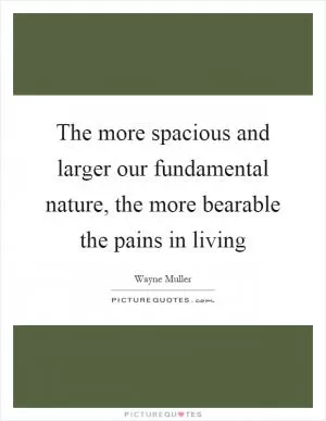 The more spacious and larger our fundamental nature, the more bearable the pains in living Picture Quote #1