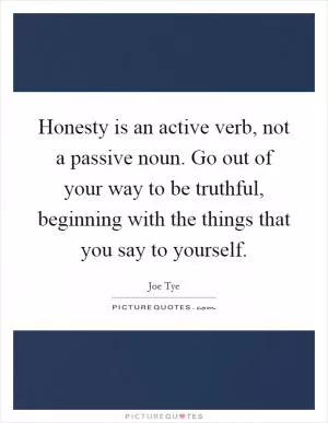 Honesty is an active verb, not a passive noun. Go out of your way to be truthful, beginning with the things that you say to yourself Picture Quote #1
