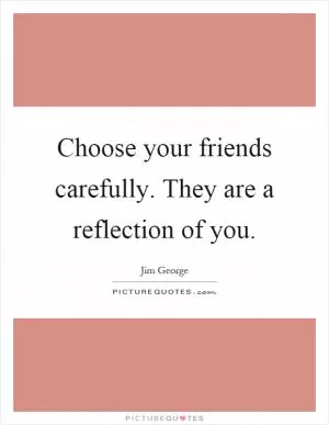 Choose your friends carefully. They are a reflection of you Picture Quote #1