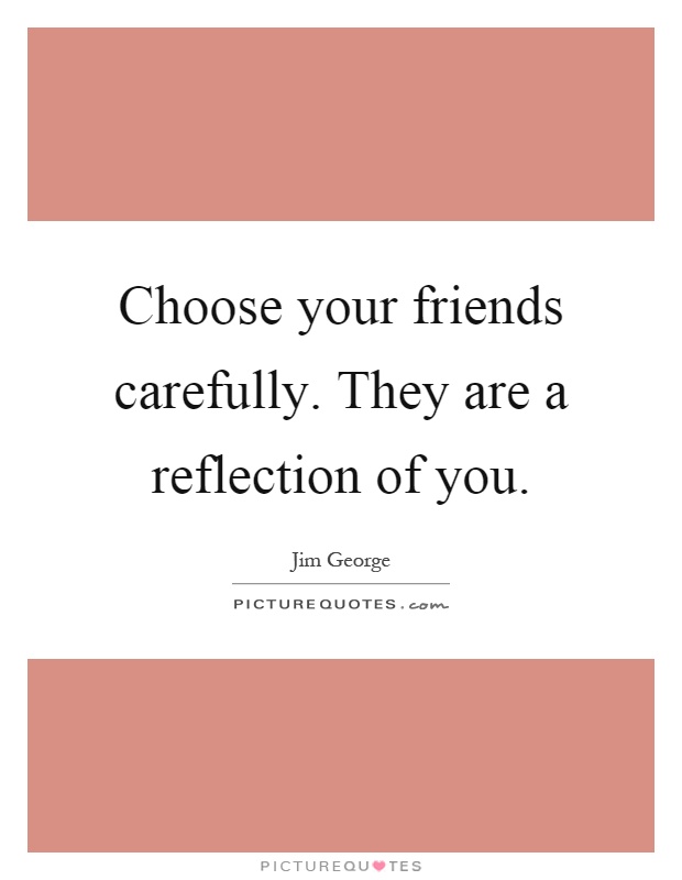 Choose your friends carefully. They are a reflection of you Picture Quote #1